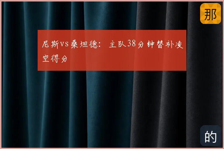 尼斯vs桑坦德:主队38分钟替补凌空得分