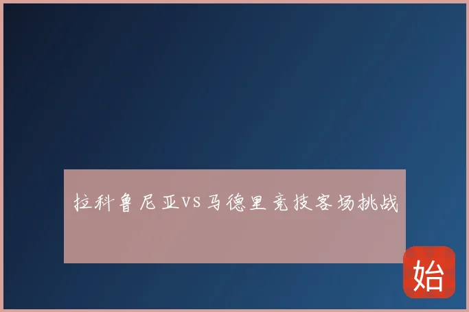 拉科鲁尼亚vs马德里竞技客场挑战