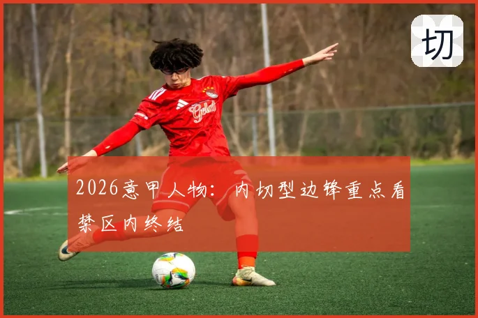 2026意甲人物:内切型边锋重点看禁区内终结