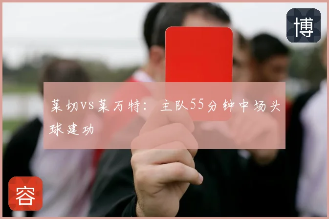 莱切vs莱万特:主队55分钟中场头球建功